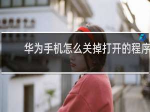 华为手机怎么关掉打开的程序