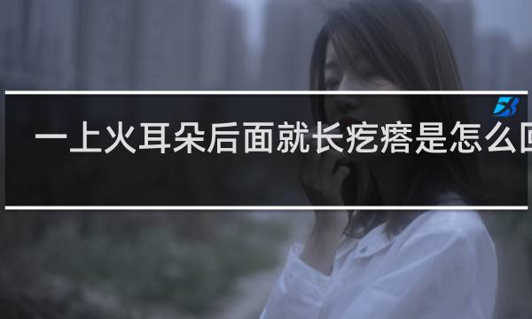 一上火耳朵后面就长疙瘩是怎么回事