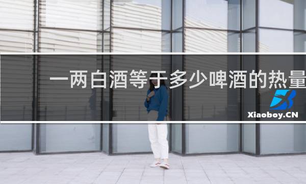 一两白酒等于多少啤酒的热量
