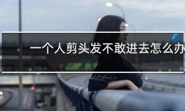 一个人剪头发不敢进去怎么办