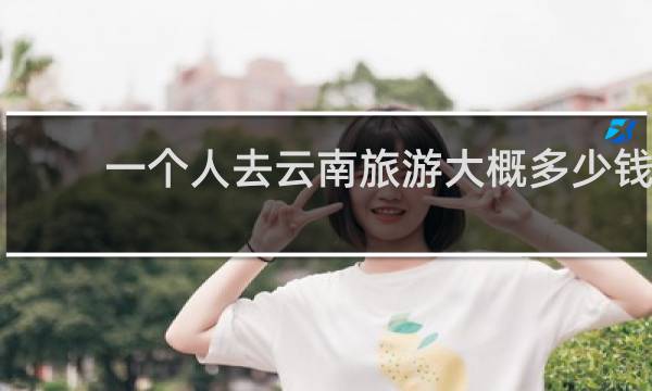 一个人去云南旅游大概多少钱