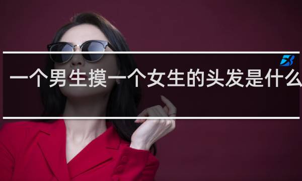 一个男生摸一个女生的头发是什么意思