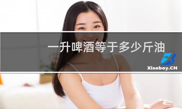 一升啤酒等于多少斤油