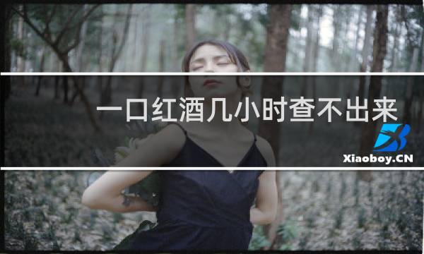 一口红酒几小时查不出来