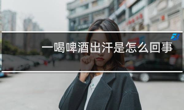 一喝啤酒出汗是怎么回事