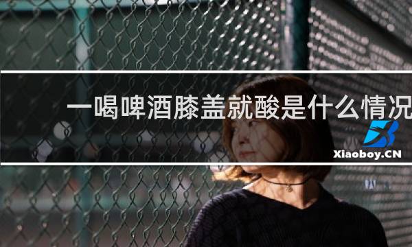 一喝啤酒膝盖就酸是什么情况?