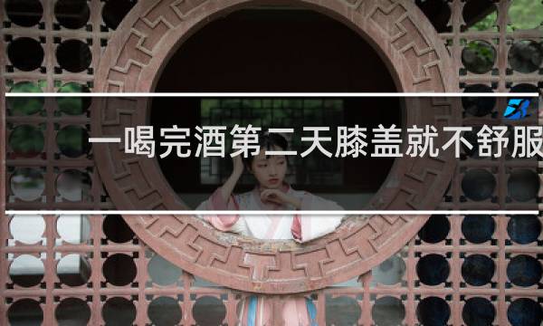 一喝完酒第二天膝盖就不舒服