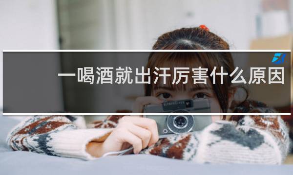 一喝酒就出汗厉害什么原因