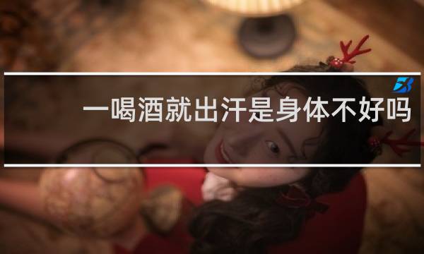 一喝酒就出汗是身体不好吗