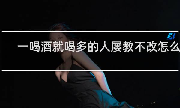 一喝酒就喝多的人屡教不改怎么办