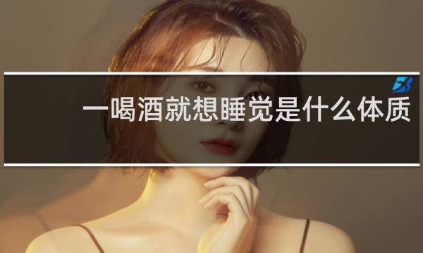 一喝酒就想睡觉是什么体质