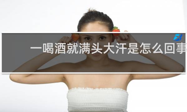 一喝酒就满头大汗是怎么回事