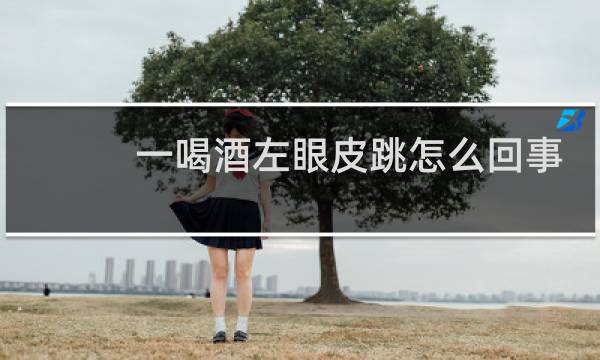 一喝酒左眼皮跳怎么回事