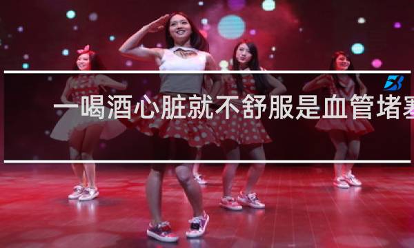 一喝酒心脏就不舒服是血管堵塞
