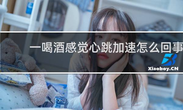 一喝酒感觉心跳加速怎么回事