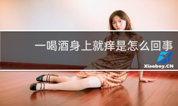 一喝酒身上就痒是怎么回事