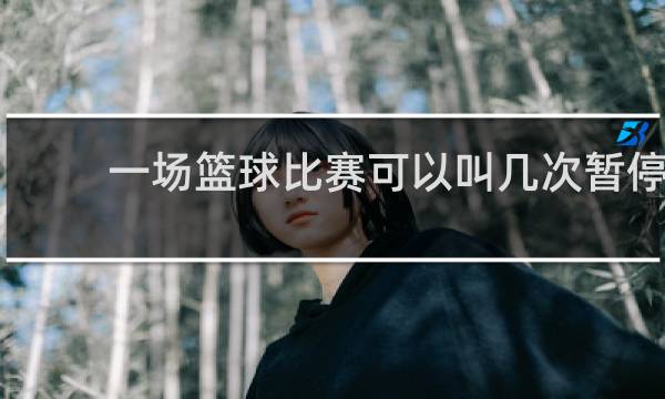 一场篮球比赛可以叫几次暂停