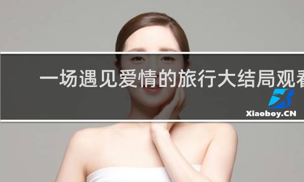 一场遇见爱情的旅行大结局观看