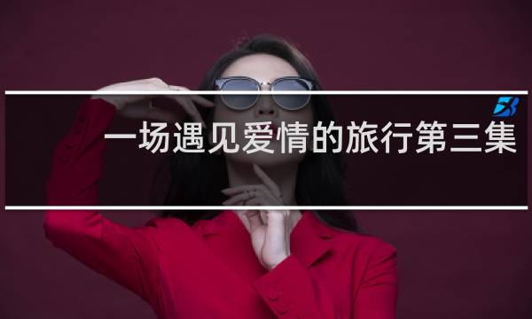一场遇见爱情的旅行第三集