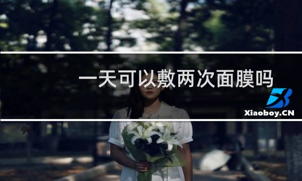 一天可以敷两次面膜吗