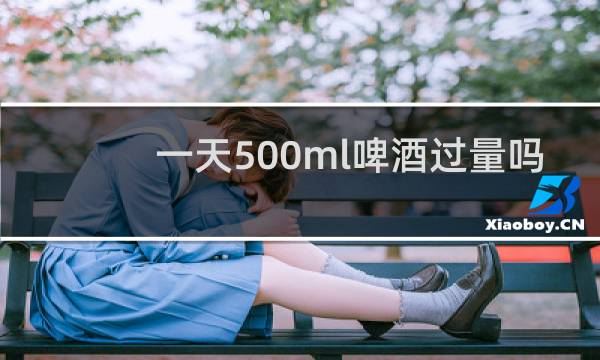 一天500ml啤酒过量吗