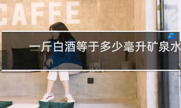 一斤白酒等于多少毫升矿泉水