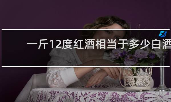 一斤12度红酒相当于多少白酒