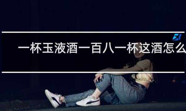 一杯玉液酒一百八一杯这酒怎么样