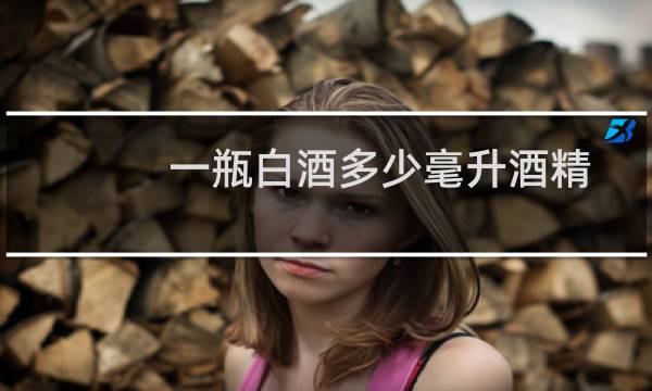 一瓶白酒多少毫升酒精
