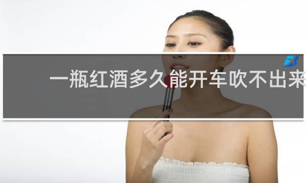 一瓶红酒多久能开车吹不出来