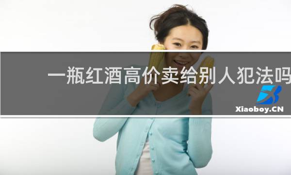 一瓶红酒高价卖给别人犯法吗