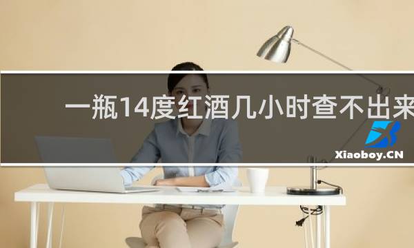 一瓶14度红酒几小时查不出来