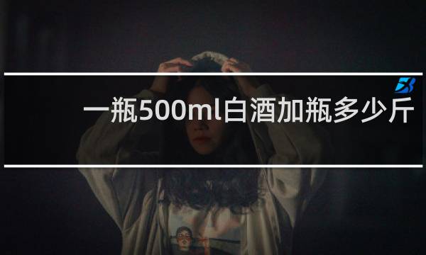 一瓶500ml白酒加瓶多少斤