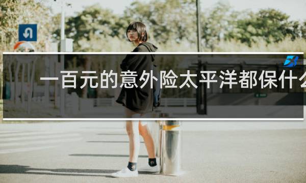 一百元的意外险太平洋都保什么