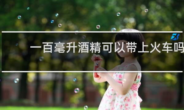 一百毫升酒精可以带上火车吗