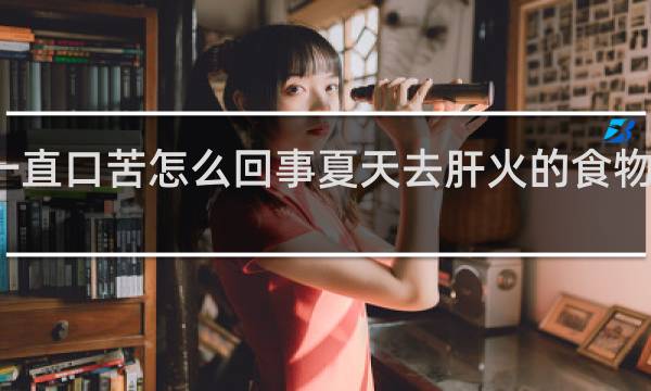 一直口苦怎么回事夏天去肝火的食物是什么