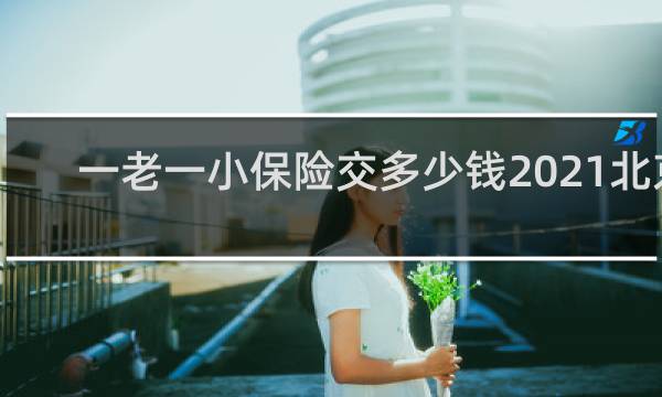 一老一小保险交多少钱2021北京