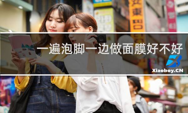 一遍泡脚一边做面膜好不好