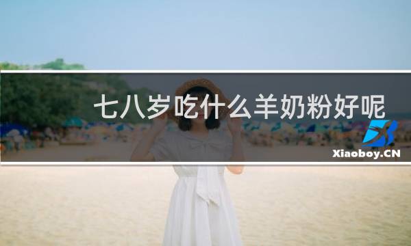 七八岁吃什么羊奶粉好呢