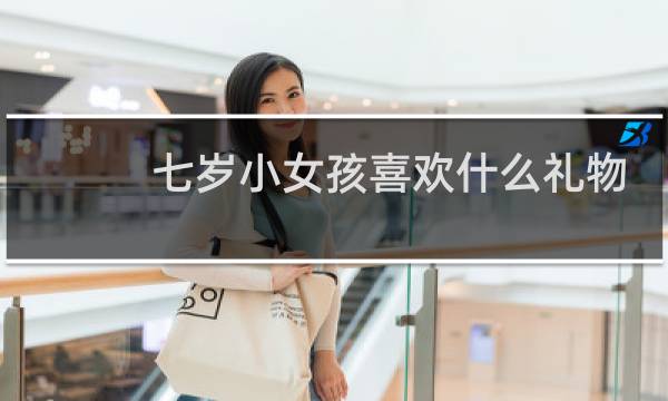 七岁小女孩喜欢什么礼物