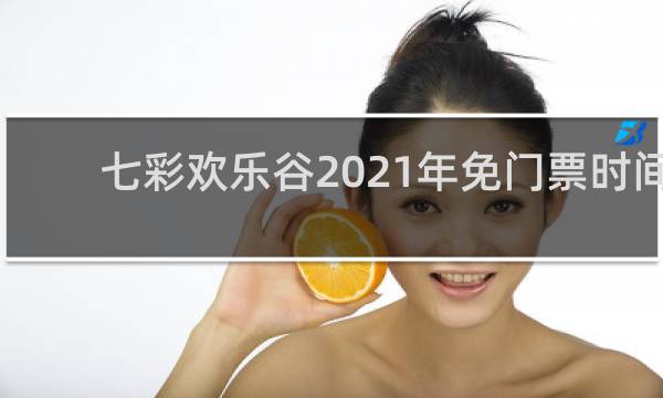 七彩欢乐谷2021年免门票时间