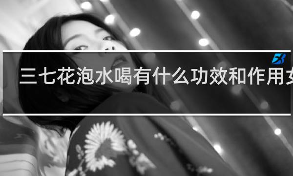 三七花泡水喝有什么功效和作用女人