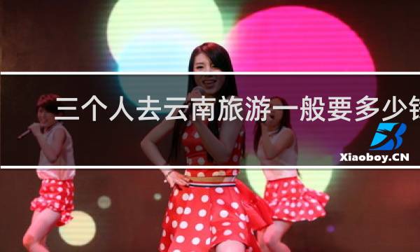 三個人去云南旅游一般要多少錢
