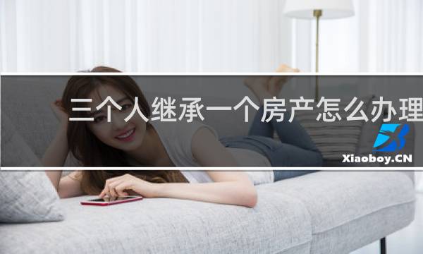三个人继承一个房产怎么办理