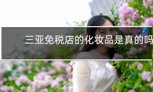 三亚免税店的化妆品是真的吗