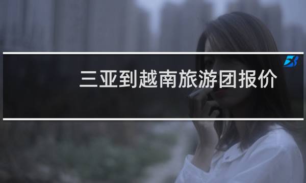 三亞到越南旅游團(tuán)報(bào)價(jià)