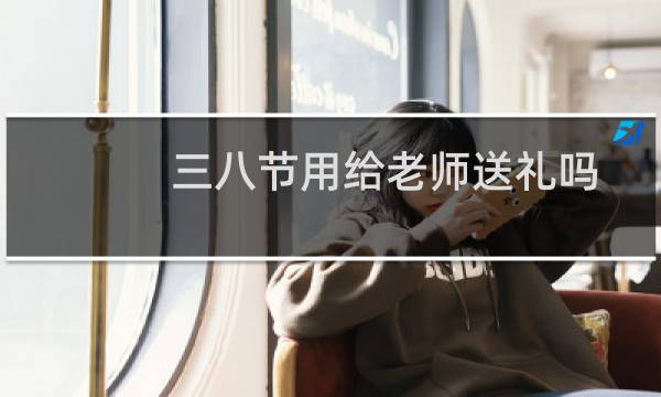 三八节用给老师送礼吗