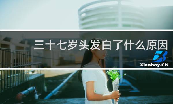 三十七岁头发白了什么原因