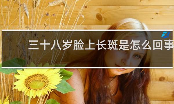 三十八岁脸上长斑是怎么回事?