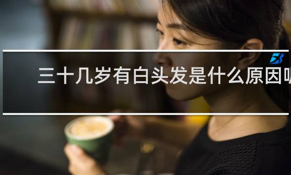 三十几岁有白头发是什么原因呢